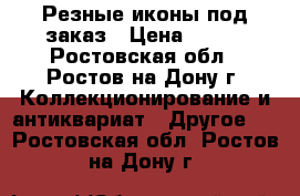 Резные иконы под заказ › Цена ­ 300 - Ростовская обл., Ростов-на-Дону г. Коллекционирование и антиквариат » Другое   . Ростовская обл.,Ростов-на-Дону г.